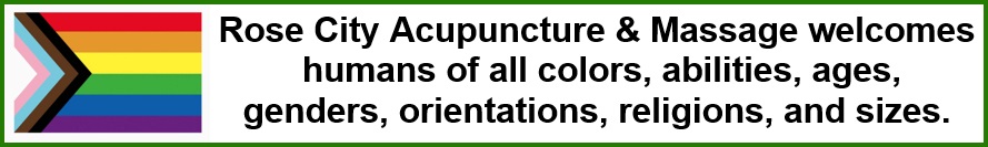 Progress pride flag with text reading: Rose City Acupuncture & Massage welcomes 
humans of all colors, abilities, ages, 
genders, orientations, religions, and sizes.